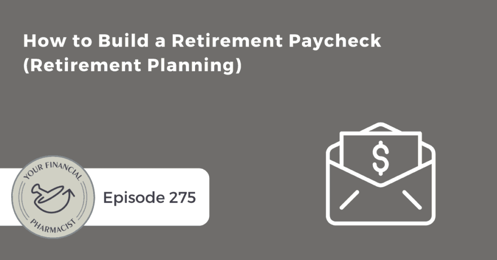 Your Financial Pharmacist Podcast Episode 275: How to Build a Retirement Paycheck (Retirement Planning)