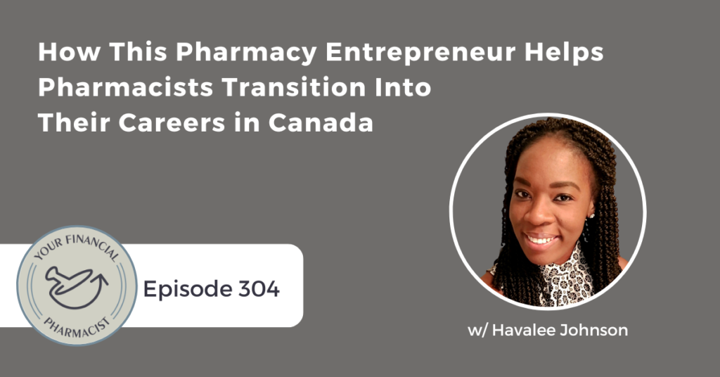 Your Financial Pharmacy Podcast Episode 304: How This Pharmacy Entrepreneur Helps Pharmacists Transition Into Their Careers in Canada with Havalee Johnson