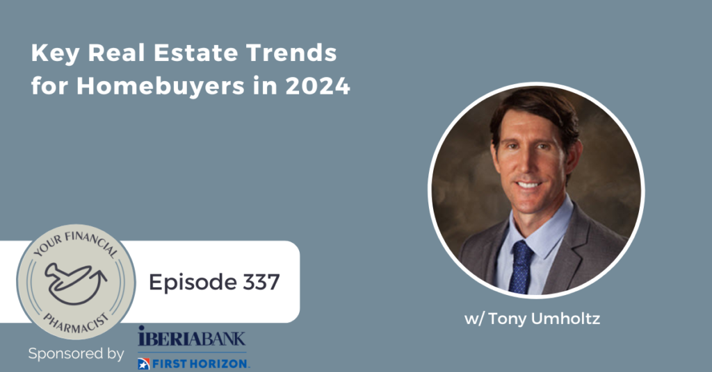 Your Financial Pharmacist Podcast 337: Key Real Estate Trends for Homebuyers in 2024 with Tony Umholtz
