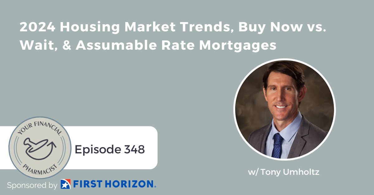 Your Financial Pharmacist Podcast 348: 2024 Housing Market Trends, Buy Now vs. Wait, & Assumable Rate Mortgages with Tony Umholtz