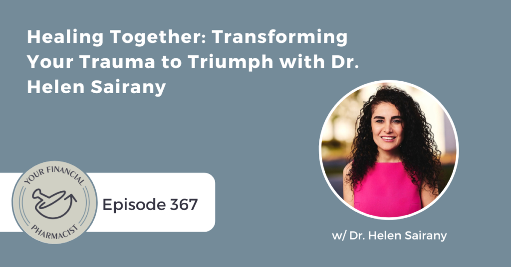 Your Financial Pharmacist Podcast 367: Healing Together: Transforming Your Trauma to Triumph with Dr. Helen Sairany