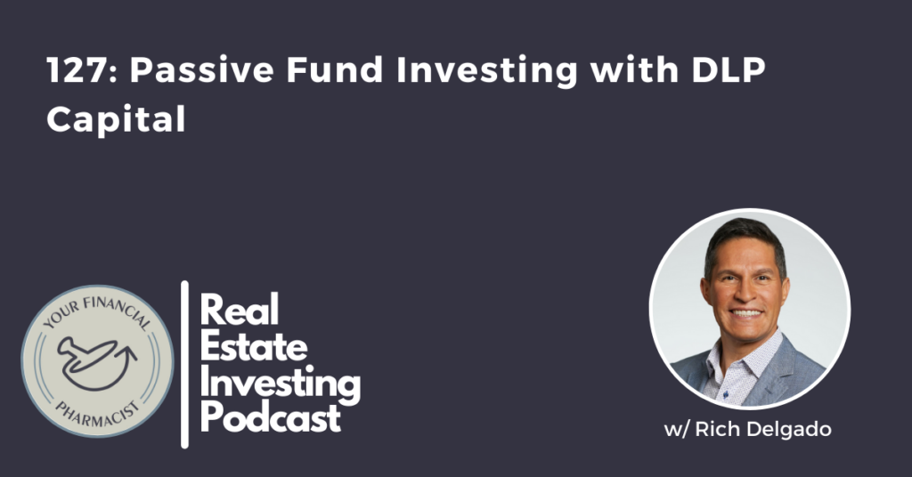 Your Financial Pharmacist Real Estate Investing Podcast 127: Passive Fund Investing with DLP Capital with Rich Delgado